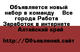 Объявляется новый набор в команду! - Все города Работа » Заработок в интернете   . Алтайский край